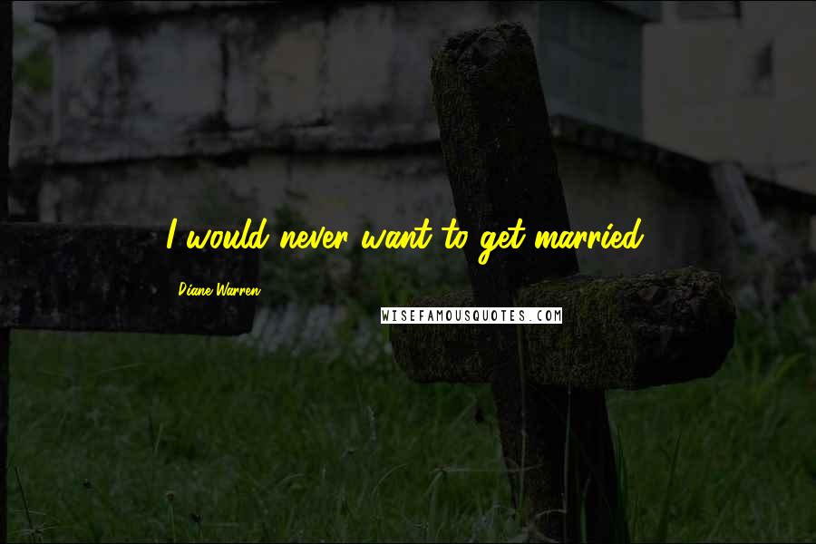 Diane Warren Quotes: I would never want to get married.