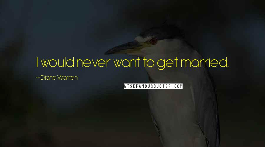 Diane Warren Quotes: I would never want to get married.