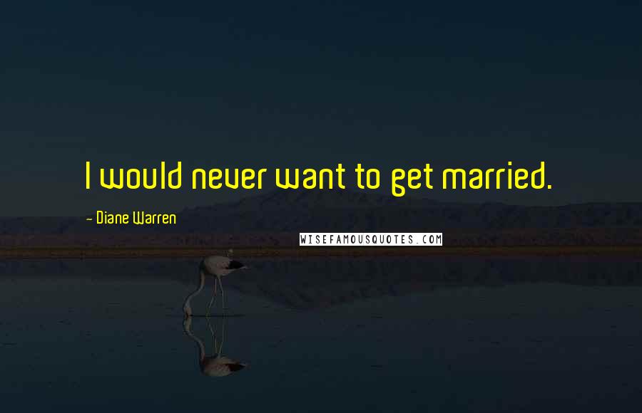 Diane Warren Quotes: I would never want to get married.