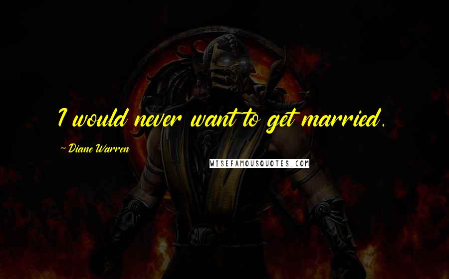 Diane Warren Quotes: I would never want to get married.