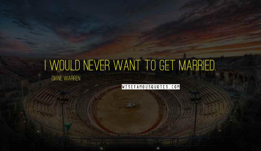 Diane Warren Quotes: I would never want to get married.