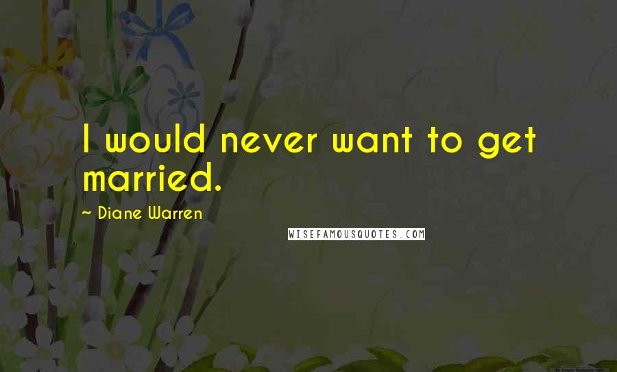 Diane Warren Quotes: I would never want to get married.