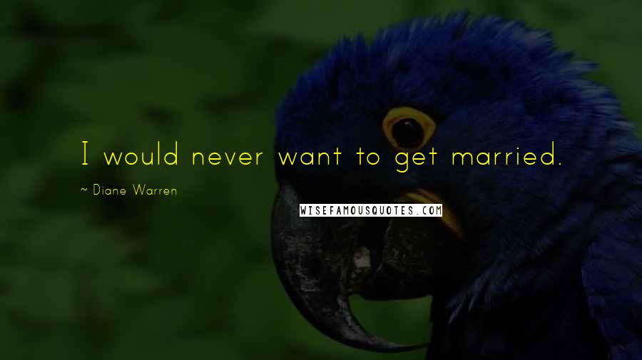 Diane Warren Quotes: I would never want to get married.