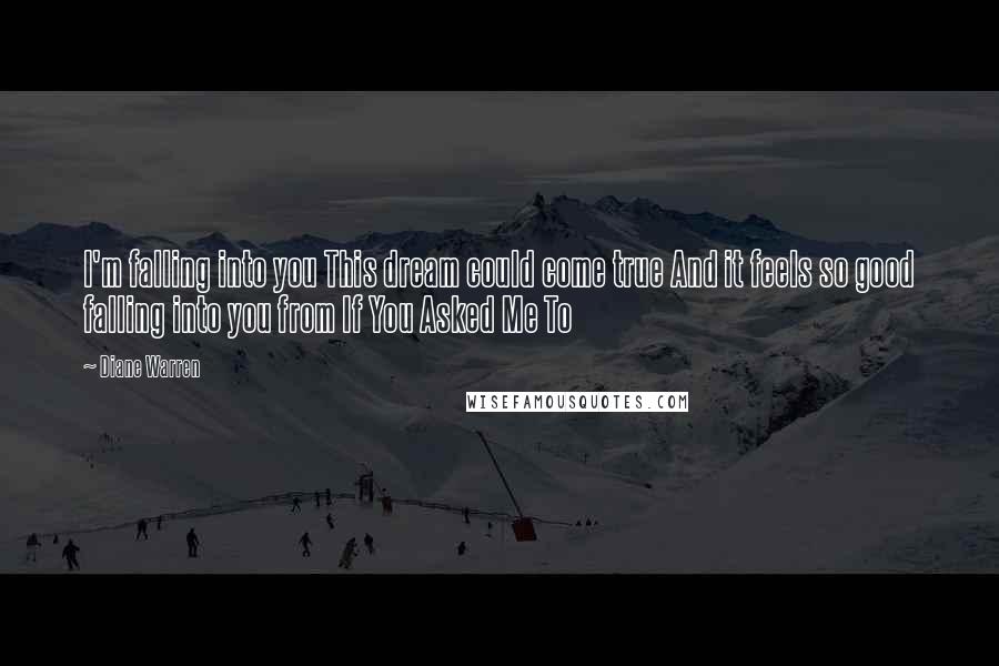 Diane Warren Quotes: I'm falling into you This dream could come true And it feels so good falling into you from If You Asked Me To