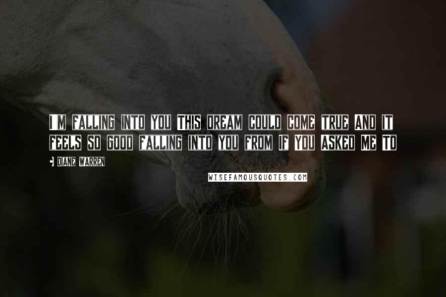 Diane Warren Quotes: I'm falling into you This dream could come true And it feels so good falling into you from If You Asked Me To