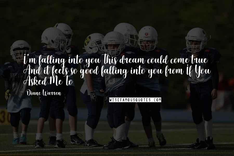 Diane Warren Quotes: I'm falling into you This dream could come true And it feels so good falling into you from If You Asked Me To