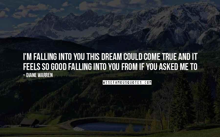 Diane Warren Quotes: I'm falling into you This dream could come true And it feels so good falling into you from If You Asked Me To