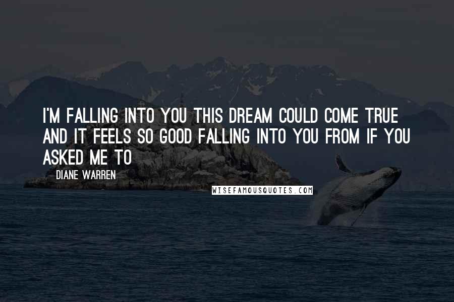 Diane Warren Quotes: I'm falling into you This dream could come true And it feels so good falling into you from If You Asked Me To