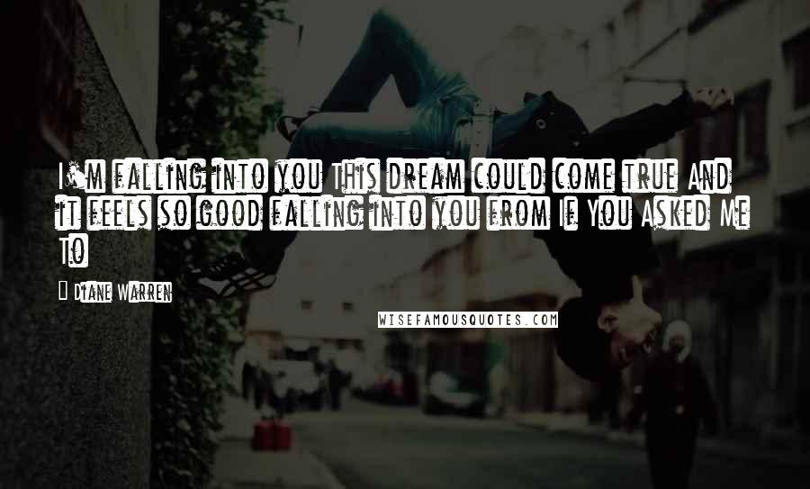 Diane Warren Quotes: I'm falling into you This dream could come true And it feels so good falling into you from If You Asked Me To