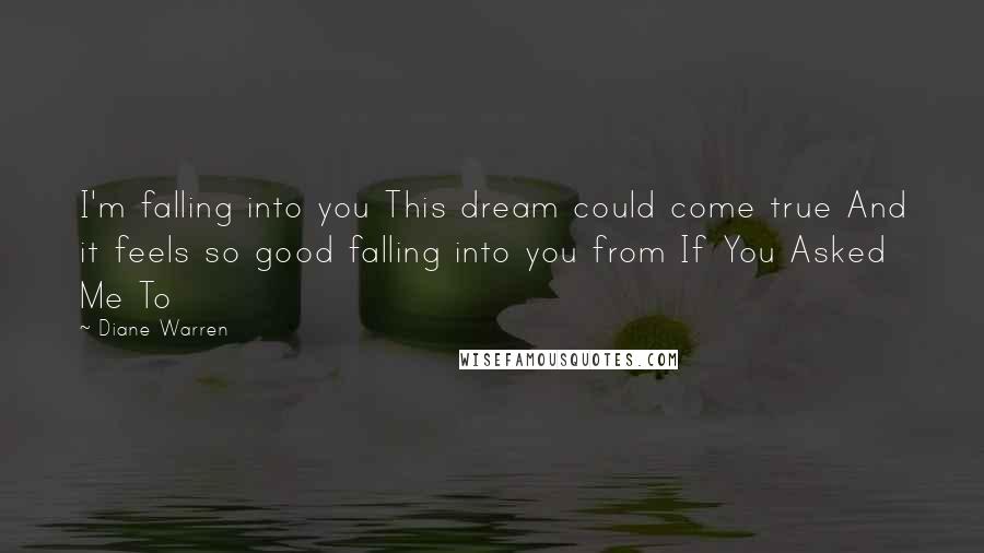 Diane Warren Quotes: I'm falling into you This dream could come true And it feels so good falling into you from If You Asked Me To