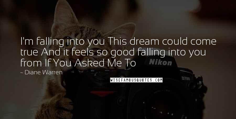 Diane Warren Quotes: I'm falling into you This dream could come true And it feels so good falling into you from If You Asked Me To