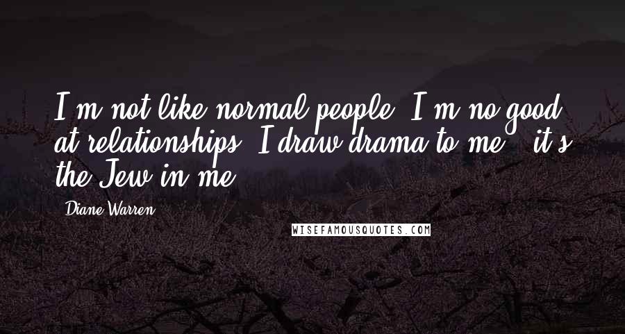 Diane Warren Quotes: I'm not like normal people. I'm no good at relationships. I draw drama to me - it's the Jew in me.