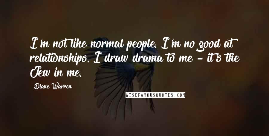 Diane Warren Quotes: I'm not like normal people. I'm no good at relationships. I draw drama to me - it's the Jew in me.