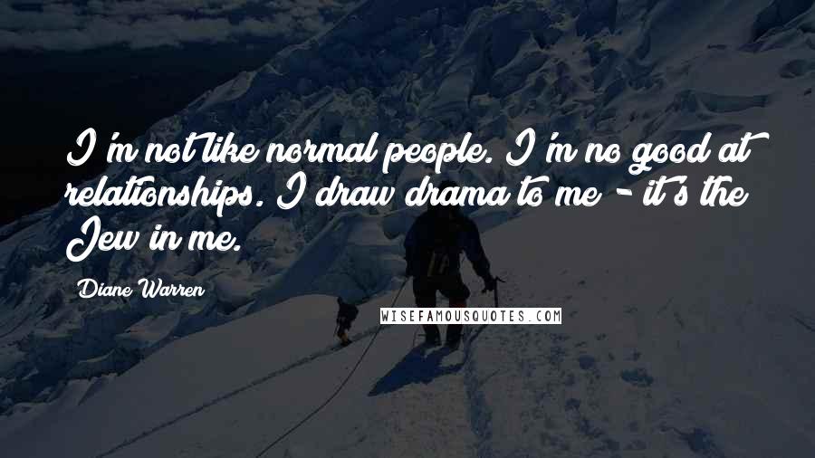 Diane Warren Quotes: I'm not like normal people. I'm no good at relationships. I draw drama to me - it's the Jew in me.