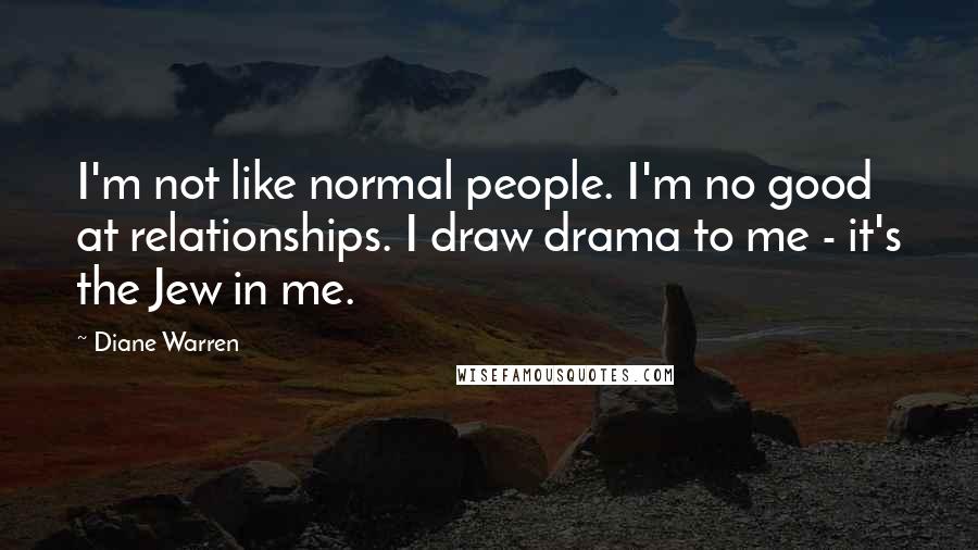 Diane Warren Quotes: I'm not like normal people. I'm no good at relationships. I draw drama to me - it's the Jew in me.