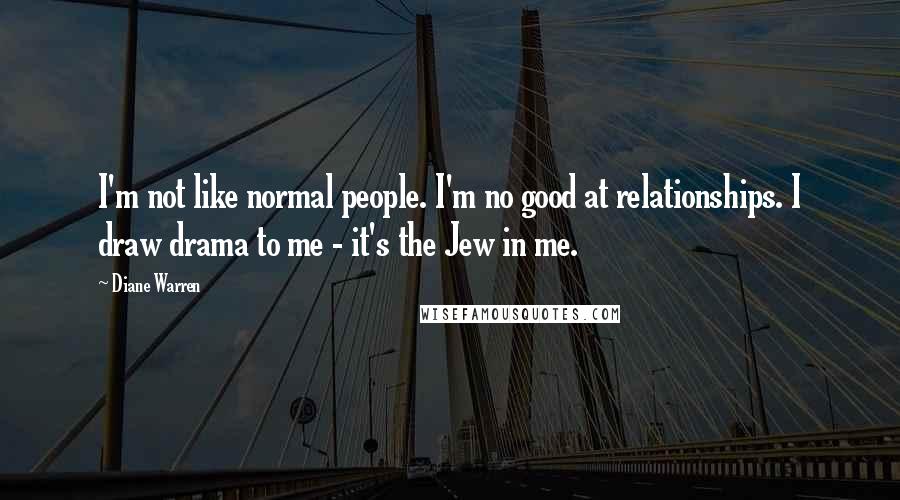 Diane Warren Quotes: I'm not like normal people. I'm no good at relationships. I draw drama to me - it's the Jew in me.