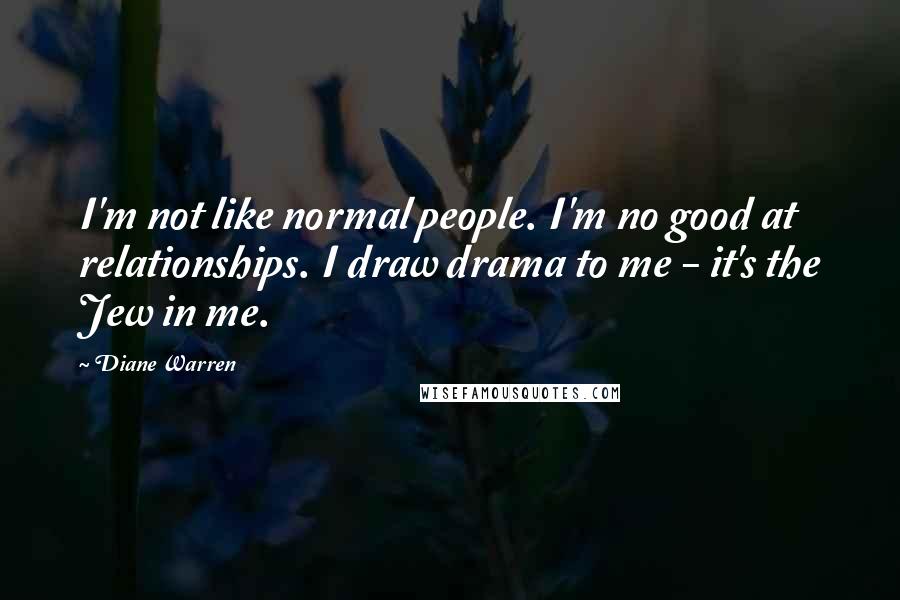 Diane Warren Quotes: I'm not like normal people. I'm no good at relationships. I draw drama to me - it's the Jew in me.