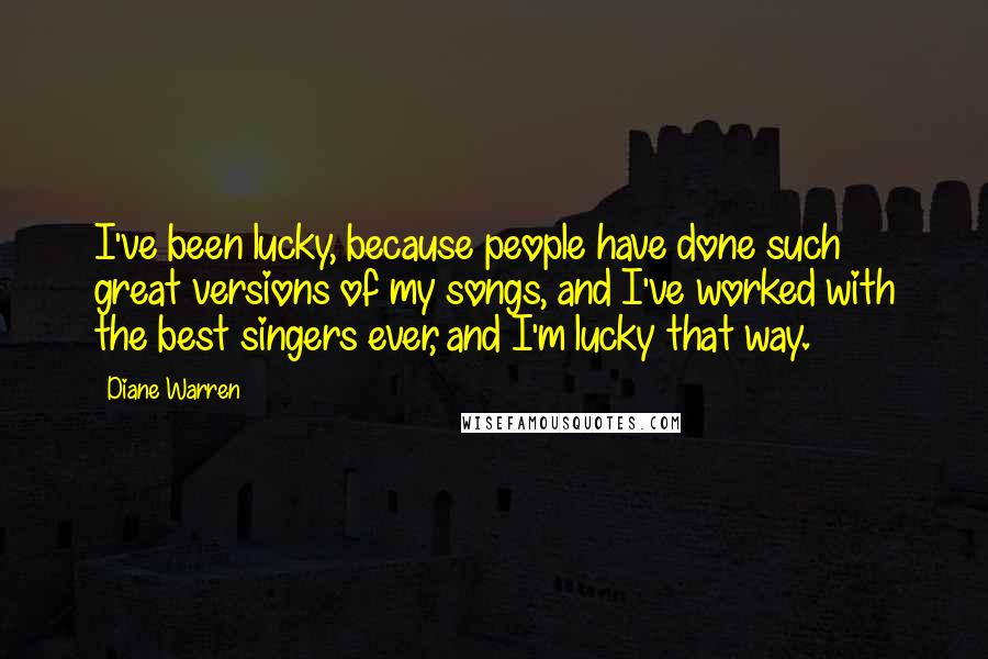 Diane Warren Quotes: I've been lucky, because people have done such great versions of my songs, and I've worked with the best singers ever, and I'm lucky that way.