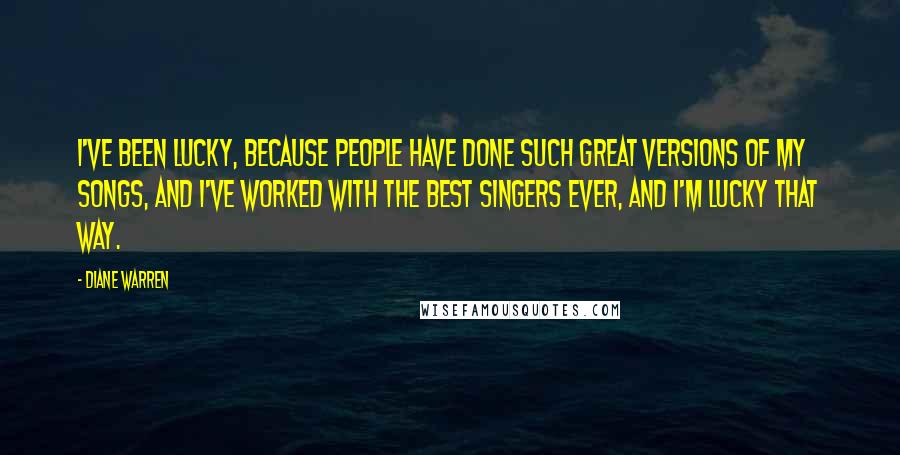 Diane Warren Quotes: I've been lucky, because people have done such great versions of my songs, and I've worked with the best singers ever, and I'm lucky that way.