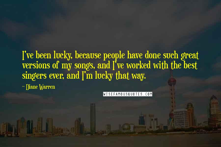 Diane Warren Quotes: I've been lucky, because people have done such great versions of my songs, and I've worked with the best singers ever, and I'm lucky that way.