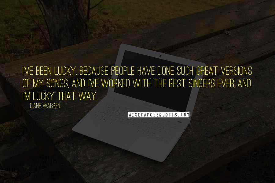 Diane Warren Quotes: I've been lucky, because people have done such great versions of my songs, and I've worked with the best singers ever, and I'm lucky that way.