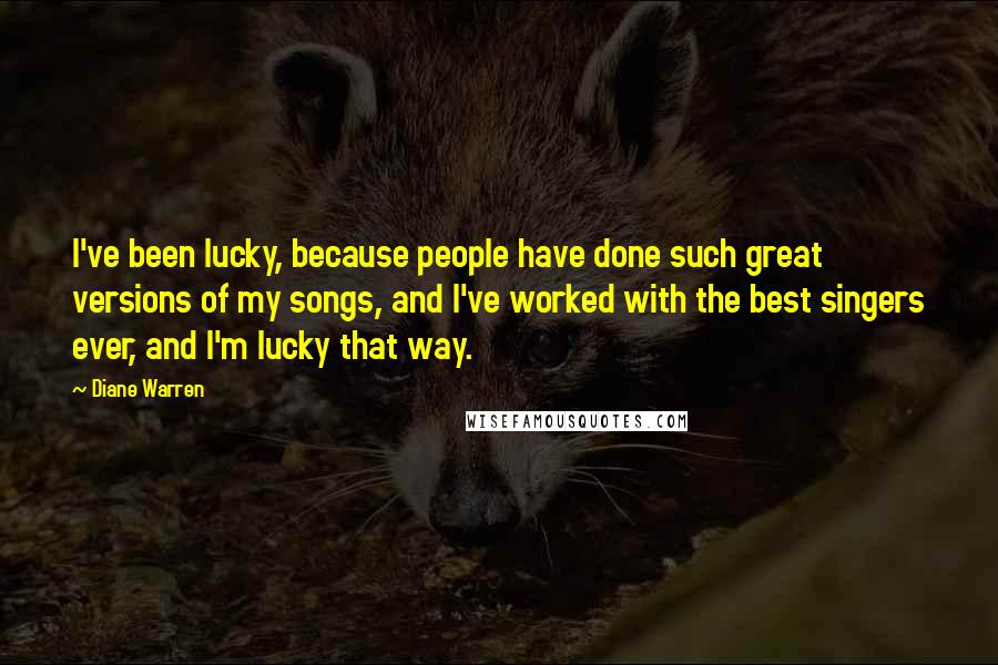 Diane Warren Quotes: I've been lucky, because people have done such great versions of my songs, and I've worked with the best singers ever, and I'm lucky that way.