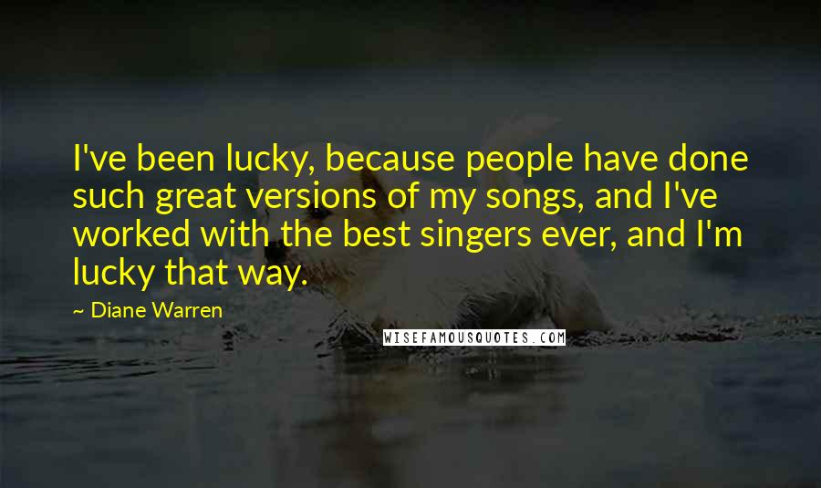 Diane Warren Quotes: I've been lucky, because people have done such great versions of my songs, and I've worked with the best singers ever, and I'm lucky that way.