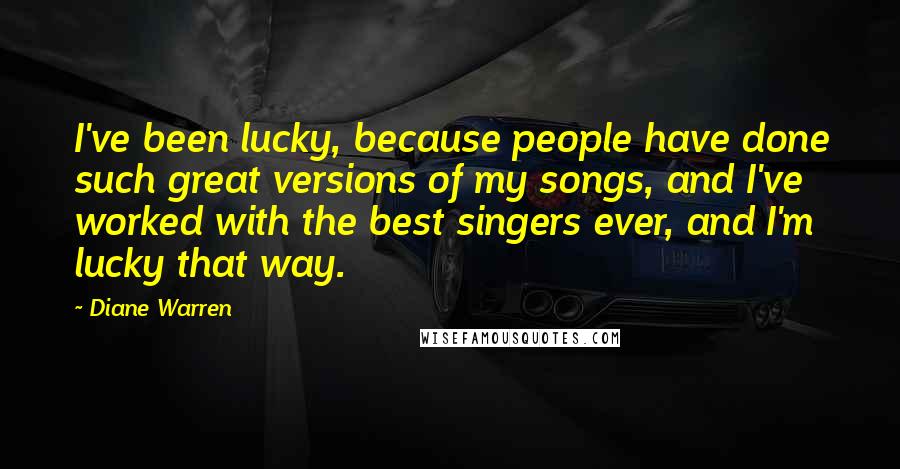 Diane Warren Quotes: I've been lucky, because people have done such great versions of my songs, and I've worked with the best singers ever, and I'm lucky that way.