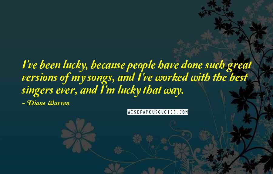 Diane Warren Quotes: I've been lucky, because people have done such great versions of my songs, and I've worked with the best singers ever, and I'm lucky that way.