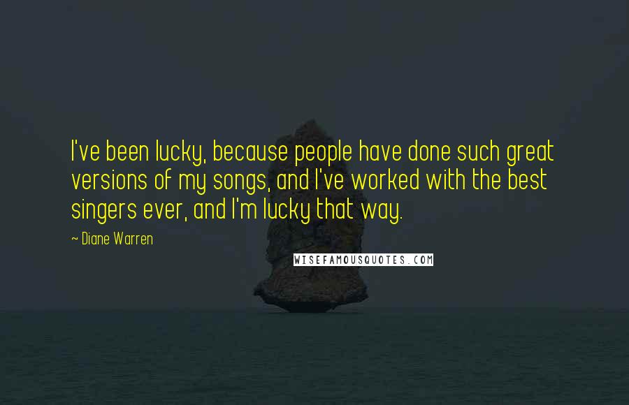 Diane Warren Quotes: I've been lucky, because people have done such great versions of my songs, and I've worked with the best singers ever, and I'm lucky that way.