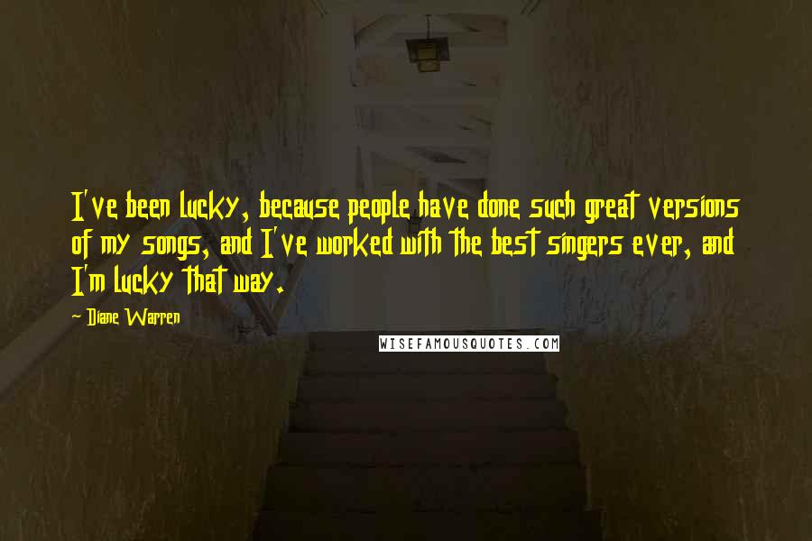 Diane Warren Quotes: I've been lucky, because people have done such great versions of my songs, and I've worked with the best singers ever, and I'm lucky that way.