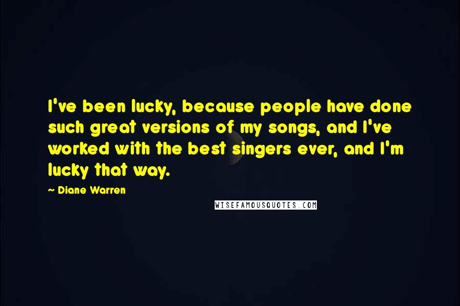 Diane Warren Quotes: I've been lucky, because people have done such great versions of my songs, and I've worked with the best singers ever, and I'm lucky that way.