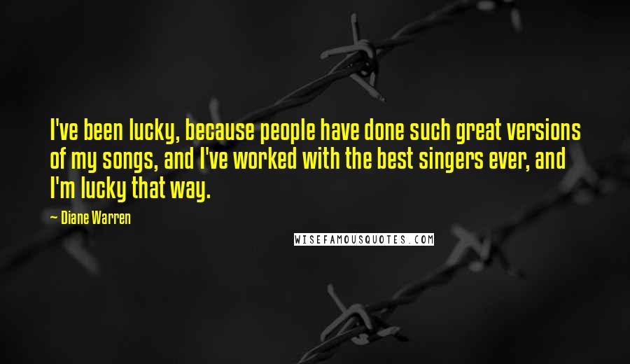 Diane Warren Quotes: I've been lucky, because people have done such great versions of my songs, and I've worked with the best singers ever, and I'm lucky that way.