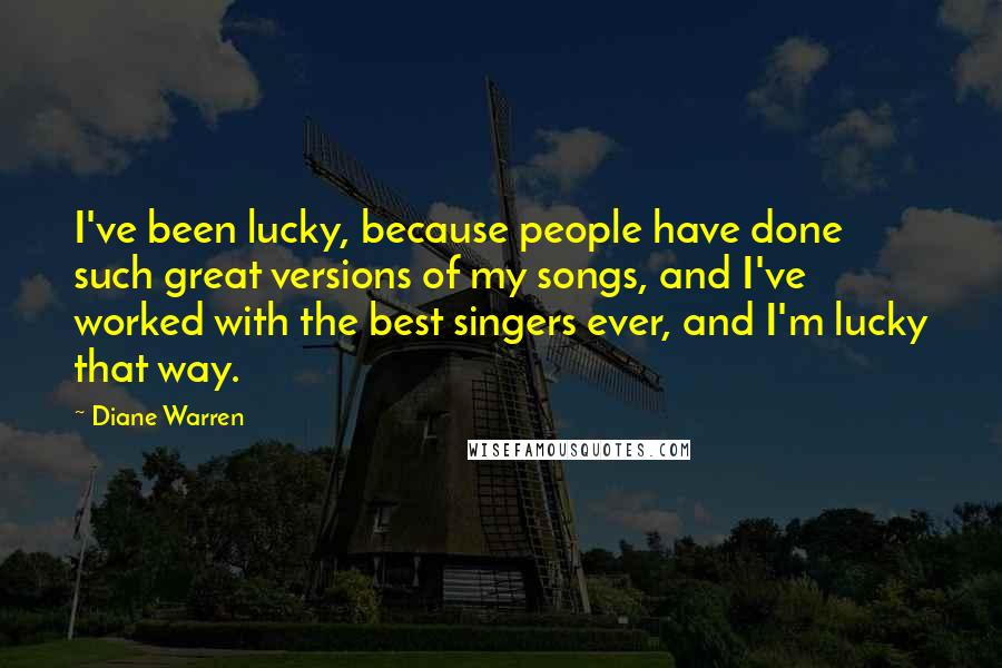 Diane Warren Quotes: I've been lucky, because people have done such great versions of my songs, and I've worked with the best singers ever, and I'm lucky that way.
