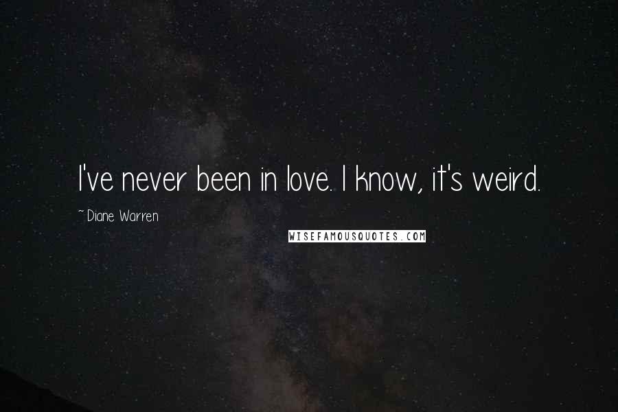 Diane Warren Quotes: I've never been in love. I know, it's weird.