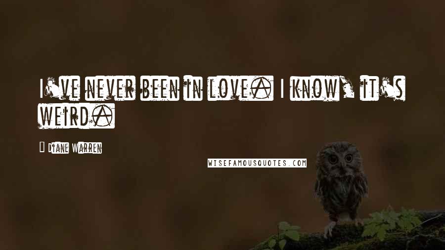 Diane Warren Quotes: I've never been in love. I know, it's weird.