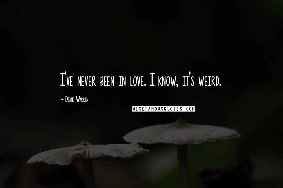 Diane Warren Quotes: I've never been in love. I know, it's weird.