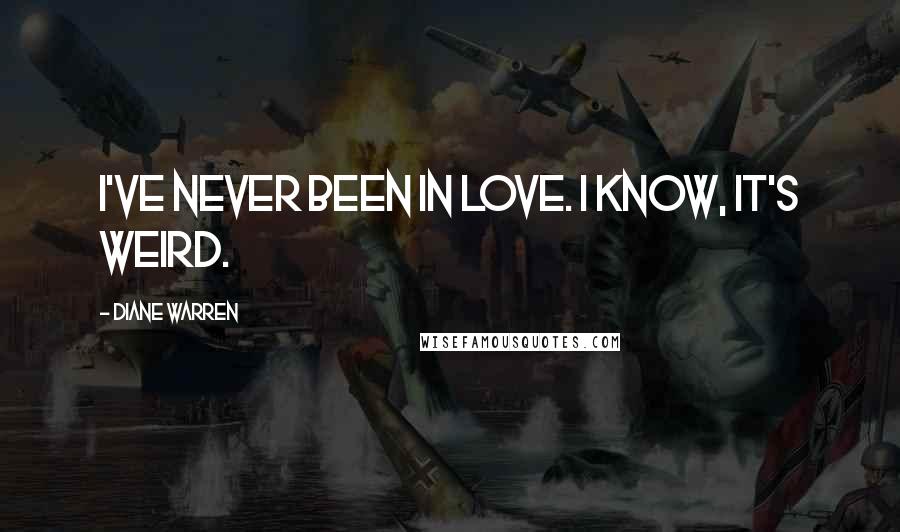 Diane Warren Quotes: I've never been in love. I know, it's weird.