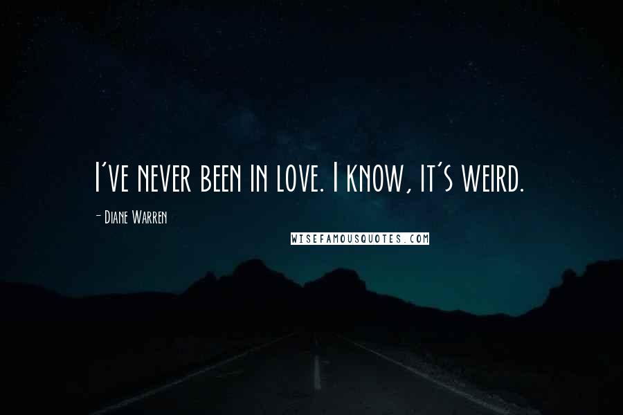 Diane Warren Quotes: I've never been in love. I know, it's weird.