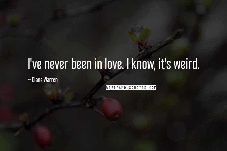 Diane Warren Quotes: I've never been in love. I know, it's weird.