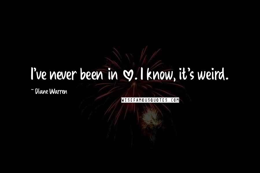 Diane Warren Quotes: I've never been in love. I know, it's weird.