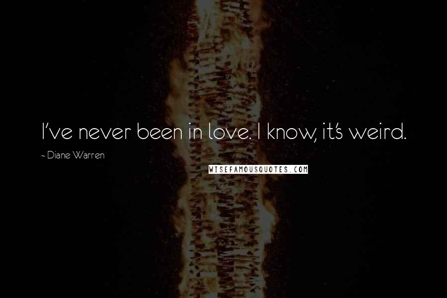 Diane Warren Quotes: I've never been in love. I know, it's weird.