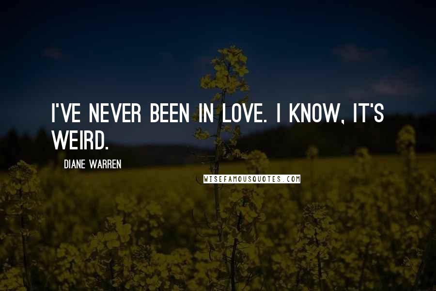 Diane Warren Quotes: I've never been in love. I know, it's weird.