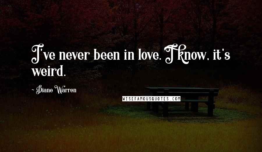 Diane Warren Quotes: I've never been in love. I know, it's weird.