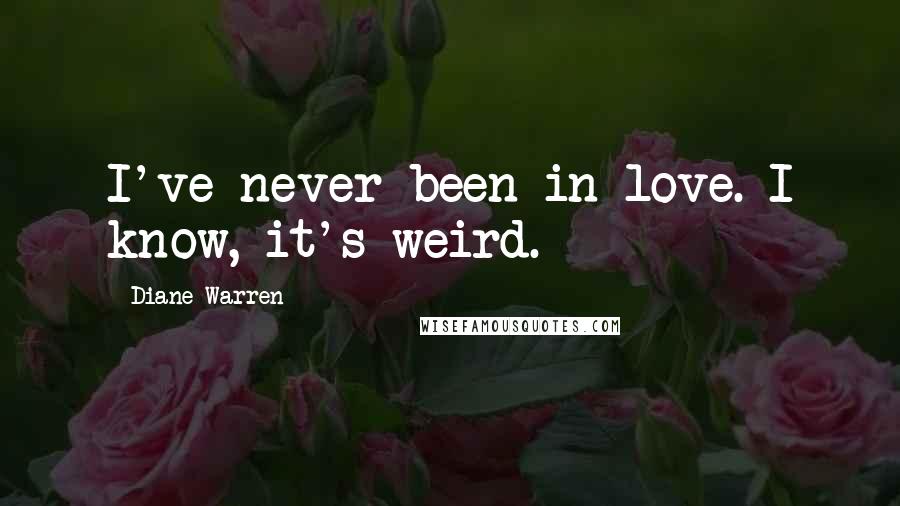 Diane Warren Quotes: I've never been in love. I know, it's weird.