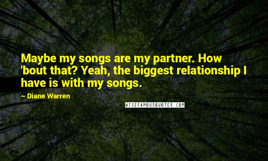 Diane Warren Quotes: Maybe my songs are my partner. How 'bout that? Yeah, the biggest relationship I have is with my songs.