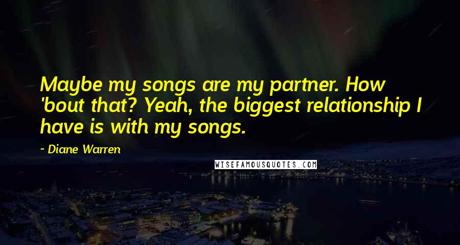 Diane Warren Quotes: Maybe my songs are my partner. How 'bout that? Yeah, the biggest relationship I have is with my songs.