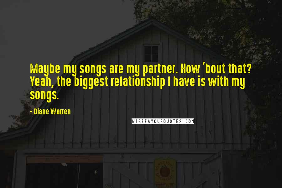 Diane Warren Quotes: Maybe my songs are my partner. How 'bout that? Yeah, the biggest relationship I have is with my songs.