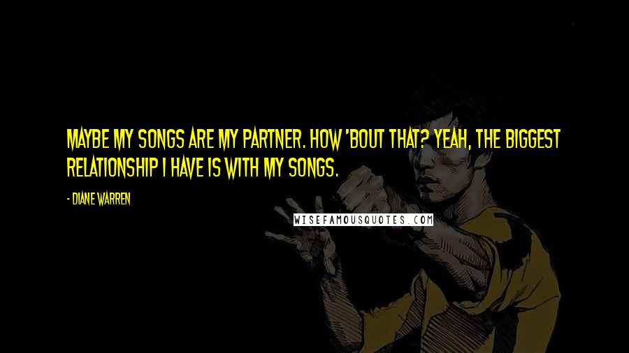 Diane Warren Quotes: Maybe my songs are my partner. How 'bout that? Yeah, the biggest relationship I have is with my songs.