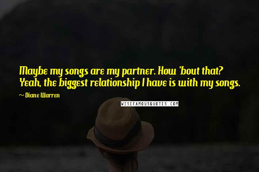 Diane Warren Quotes: Maybe my songs are my partner. How 'bout that? Yeah, the biggest relationship I have is with my songs.